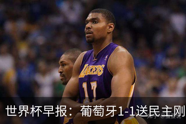 世界杯早报：葡萄牙1-1送民主刚果世界杯首分；英格兰4-2克罗地亚